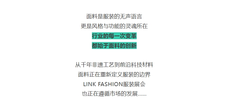 面料是服装的无声语言,更是风格与功能的灵魂所在,行业的每一次变革,都始于面料的创新,从千年非遗工艺到前沿科技材料,面料正在重新定义服装的边界,LINK FASHION服装展会,也正在遵循市场的发展......
